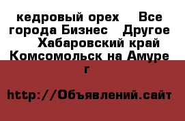 кедровый орех  - Все города Бизнес » Другое   . Хабаровский край,Комсомольск-на-Амуре г.